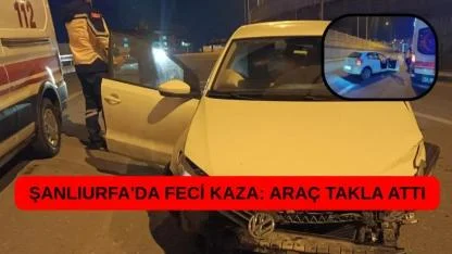 Şanlıurfa'da feci kaza: Araç takla attı